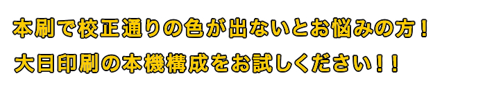 本刷で校正通りの色が出ないとお悩みの方！大日印刷の本機構成をお試しください！！