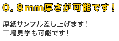 0.8mm厚さが可能です！厚紙サンプル差し上げます！工場見学も可能です！