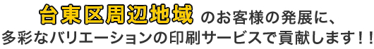 台東区周辺地域のお客様の発展に、多彩なバリエーションの印刷サービスで貢献します！！